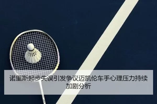 诺里斯起步失误引发争议迈凯伦车手心理压力持续加剧分析